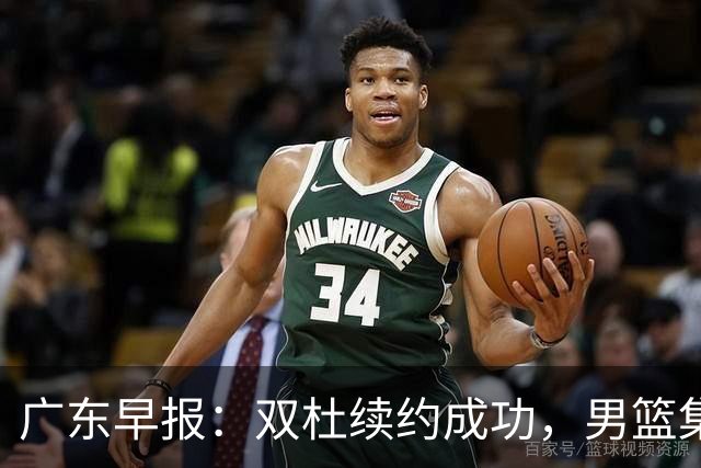 广东早报：双杜续约成功，男篮集训名单发布，上海欲挖焦泊乔？